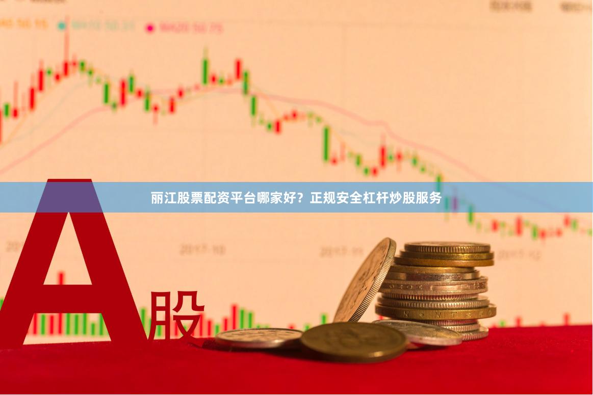 丽江股票配资平台哪家好？正规安全杠杆炒股服务